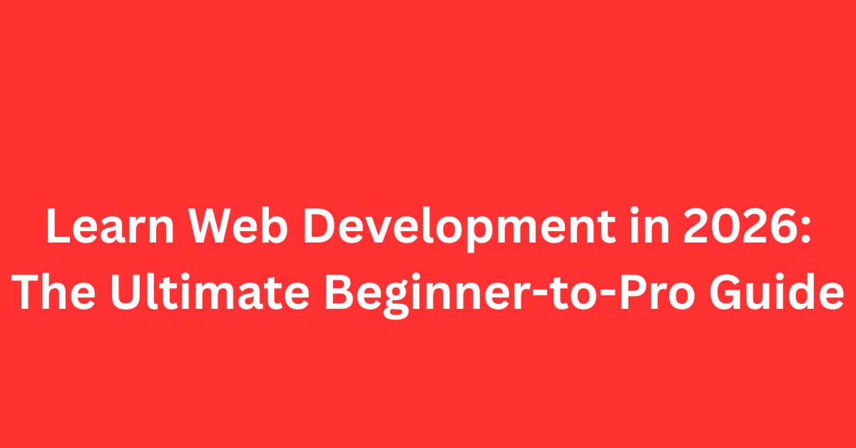 Learn Web Development in 2026: The Ultimate Beginner-to-Pro Guide